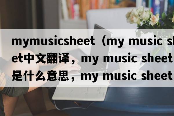 mymusicsheet（my music sheet中文翻譯，my music sheet是什么意思，my music sheet發(fā)音、用法及例句）