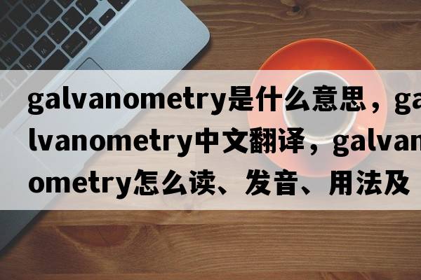 galvanometry是什么意思，galvanometry中文翻譯，galvanometry怎么讀、發(fā)音、用法及例句
