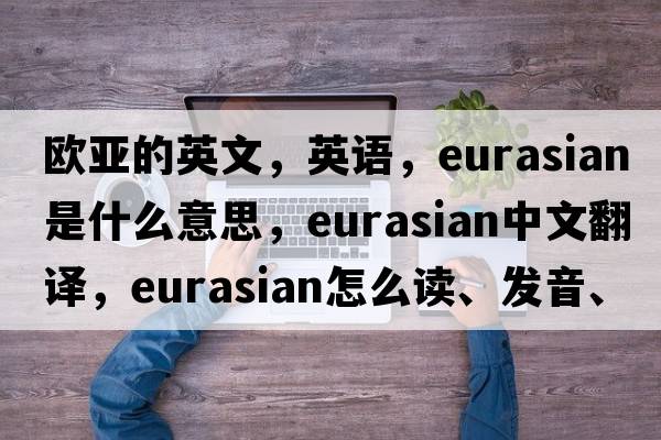 歐亞的英文，英語，Eurasian是什么意思，Eurasian中文翻譯，Eurasian怎么讀、發(fā)音、用法及例句
