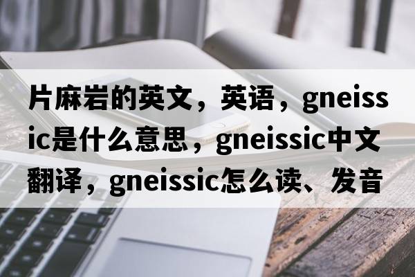 片麻巖的英文，英語，gneissic是什么意思，gneissic中文翻譯，gneissic怎么讀、發(fā)音、用法及例句