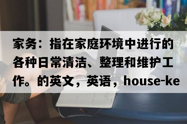 家務(wù)：指在家庭環(huán)境中進(jìn)行的各種日常清潔、整理和維護(hù)工作。的英文，英語，house-keeping是什么意思，house-keeping中文翻譯，house-keeping怎么讀、發(fā)音、用法及例句