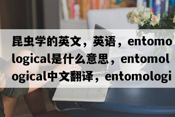 昆蟲學(xué)的英文，英語，entomological是什么意思，entomological中文翻譯，entomological怎么讀、發(fā)音、用法及例句