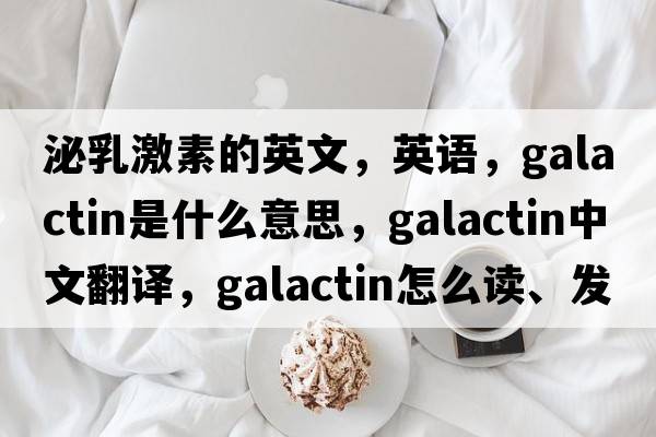 泌乳激素的英文，英語(yǔ)，galactin是什么意思，galactin中文翻譯，galactin怎么讀、發(fā)音、用法及例句