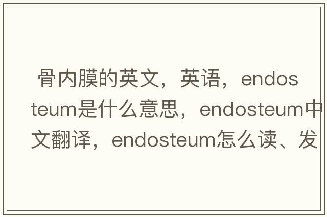  骨內(nèi)膜的英文，英語，endosteum是什么意思，endosteum中文翻譯，endosteum怎么讀、發(fā)音、用法及例句