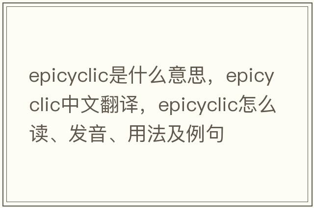 epicyclic是什么意思，epicyclic中文翻譯，epicyclic怎么讀、發(fā)音、用法及例句