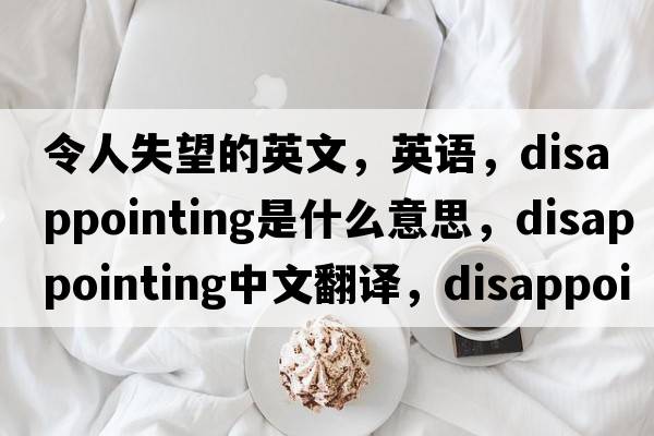 令人失望的英文，英語，disappointing是什么意思，disappointing中文翻譯，disappointing怎么讀、發(fā)音、用法及例句