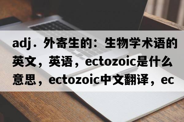 adj．外寄生的：生物學(xué)術(shù)語的英文，英語，ectozoic是什么意思，ectozoic中文翻譯，ectozoic怎么讀、發(fā)音、用法及例句