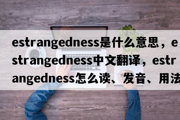 estrangedness是什么意思，estrangedness中文翻譯，estrangedness怎么讀、發(fā)音、用法及例句