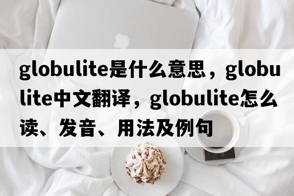 globulite是什么意思，globulite中文翻譯，globulite怎么讀、發(fā)音、用法及例句