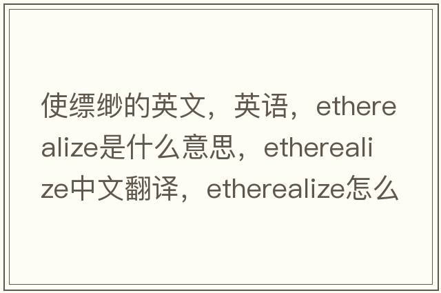 使縹緲的英文，英語(yǔ)，etherealize是什么意思，etherealize中文翻譯，etherealize怎么讀、發(fā)音、用法及例句