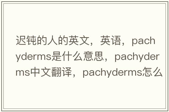 遲鈍的人的英文，英語(yǔ)，pachyderms是什么意思，pachyderms中文翻譯，pachyderms怎么讀、發(fā)音、用法及例句