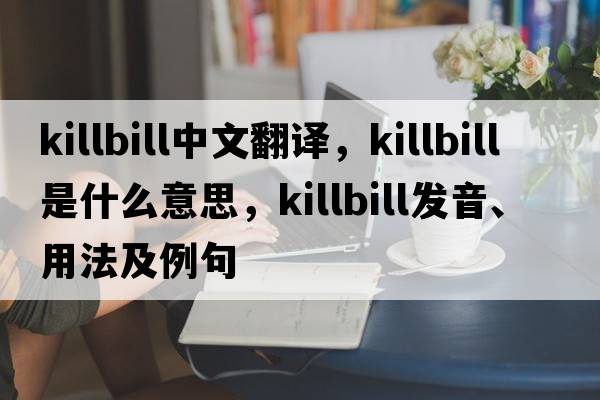 killbill中文翻譯，killbill是什么意思，killbill發(fā)音、用法及例句