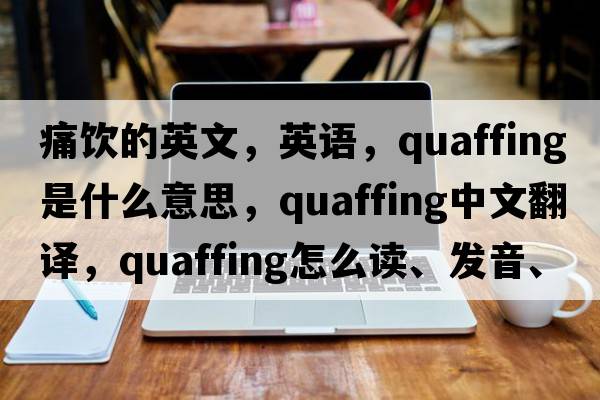 痛飲的英文，英語，quaffing是什么意思，quaffing中文翻譯，quaffing怎么讀、發(fā)音、用法及例句