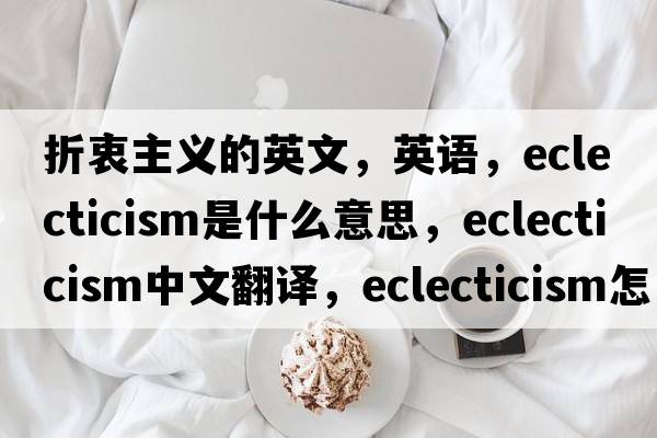 折衷主義的英文，英語(yǔ)，eclecticism是什么意思，eclecticism中文翻譯，eclecticism怎么讀、發(fā)音、用法及例句
