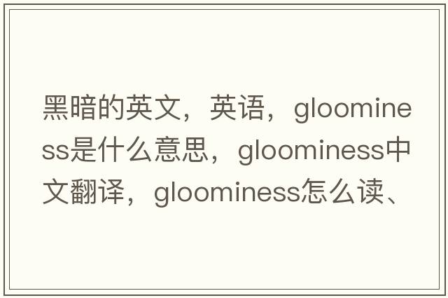 黑暗的英文，英語(yǔ)，gloominess是什么意思，gloominess中文翻譯，gloominess怎么讀、發(fā)音、用法及例句