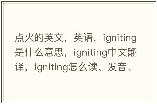 點火的英文，英語，igniting是什么意思，igniting中文翻譯，igniting怎么讀、發(fā)音、用法及例句