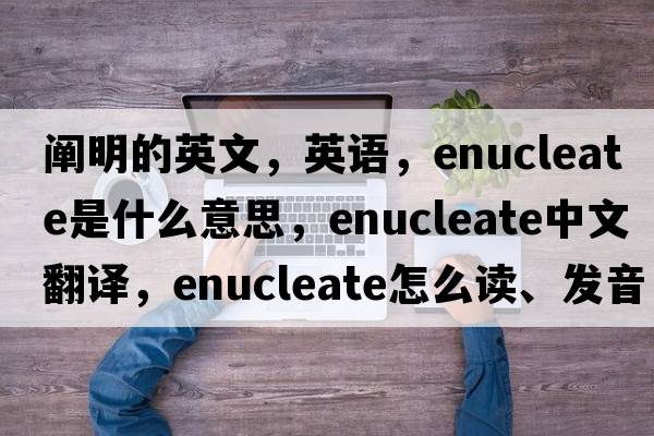闡明的英文，英語，enucleate是什么意思，enucleate中文翻譯，enucleate怎么讀、發(fā)音、用法及例句
