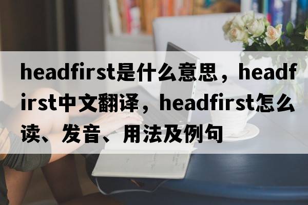 headfirst是什么意思，headfirst中文翻譯，headfirst怎么讀、發(fā)音、用法及例句