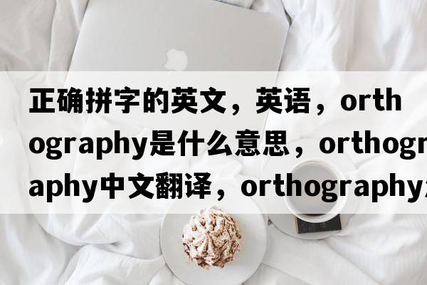 正確拼字的英文，英語(yǔ)，orthography是什么意思，orthography中文翻譯，orthography怎么讀、發(fā)音、用法及例句