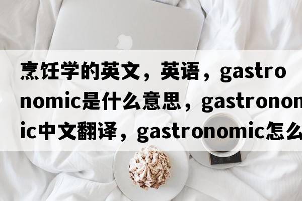 烹飪學(xué)的英文，英語，gastronomic是什么意思，gastronomic中文翻譯，gastronomic怎么讀、發(fā)音、用法及例句
