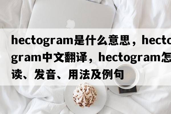 hectogram是什么意思，hectogram中文翻譯，hectogram怎么讀、發(fā)音、用法及例句