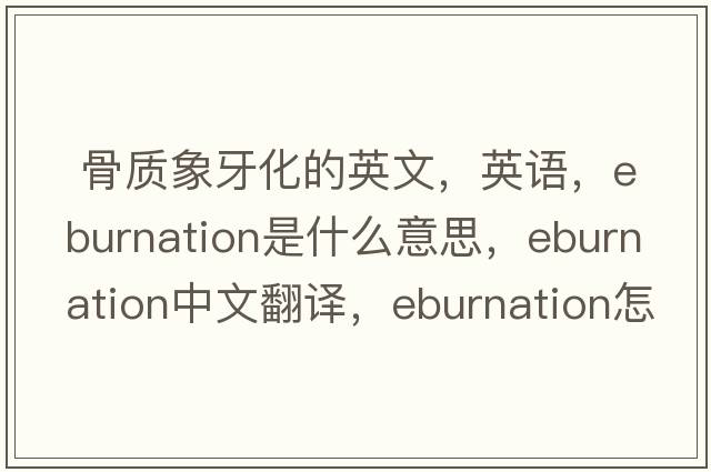  骨質(zhì)象牙化的英文，英語，eburnation是什么意思，eburnation中文翻譯，eburnation怎么讀、發(fā)音、用法及例句