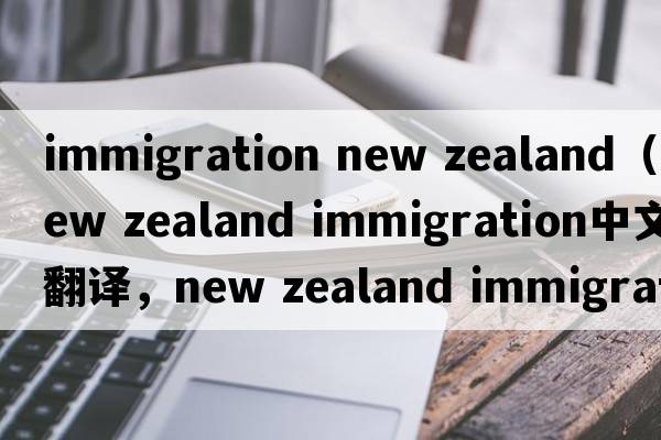 immigration new zealand（new zealand immigration中文翻譯，new zealand immigration是什么意思，new zealand immigra