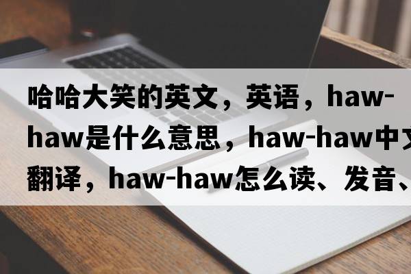 哈哈大笑的英文，英語(yǔ)，haw-haw是什么意思，haw-haw中文翻譯，haw-haw怎么讀、發(fā)音、用法及例句