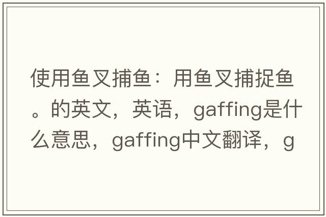 使用魚叉捕魚：用魚叉捕捉魚。的英文，英語，gaffing是什么意思，gaffing中文翻譯，gaffing怎么讀、發(fā)音、用法及例句