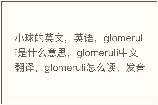 小球的英文，英語，glomeruli是什么意思，glomeruli中文翻譯，glomeruli怎么讀、發(fā)音、用法及例句