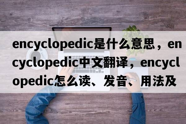 encyclopedic是什么意思，encyclopedic中文翻譯，encyclopedic怎么讀、發(fā)音、用法及例句