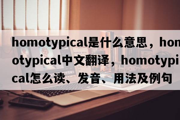 homotypical是什么意思，homotypical中文翻譯，homotypical怎么讀、發(fā)音、用法及例句