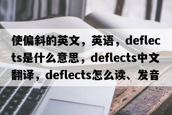 使偏斜的英文，英語，deflects是什么意思，deflects中文翻譯，deflects怎么讀、發(fā)音、用法及例句