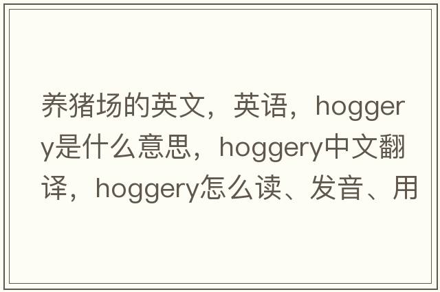 養(yǎng)豬場(chǎng)的英文，英語(yǔ)，hoggery是什么意思，hoggery中文翻譯，hoggery怎么讀、發(fā)音、用法及例句
