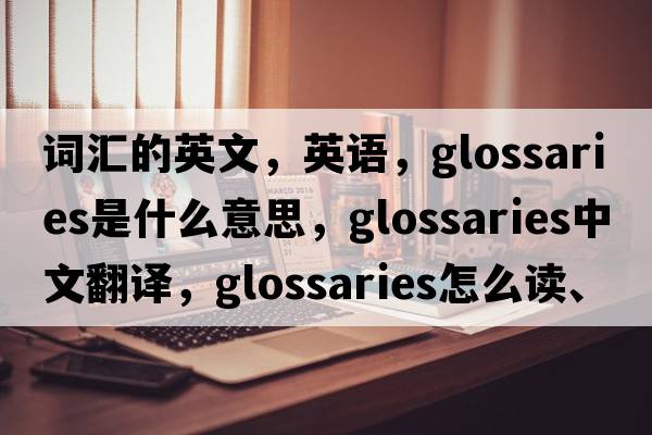 詞匯的英文，英語，glossaries是什么意思，glossaries中文翻譯，glossaries怎么讀、發(fā)音、用法及例句