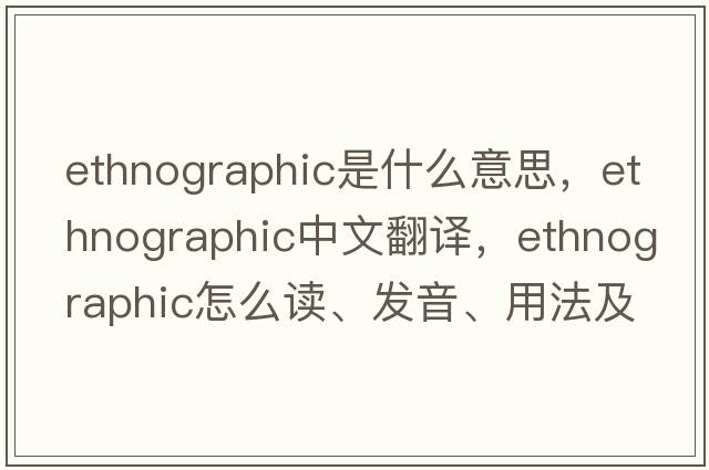 ethnographic是什么意思，ethnographic中文翻譯，ethnographic怎么讀、發(fā)音、用法及例句