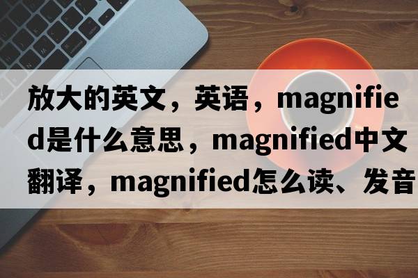 放大的英文，英語，magnified是什么意思，magnified中文翻譯，magnified怎么讀、發(fā)音、用法及例句