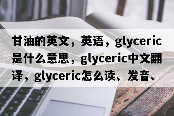 甘油的英文，英語，glyceric是什么意思，glyceric中文翻譯，glyceric怎么讀、發(fā)音、用法及例句