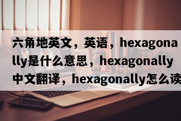 六角地英文，英語(yǔ)，hexagonally是什么意思，hexagonally中文翻譯，hexagonally怎么讀、發(fā)音、用法及例句