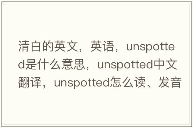 清白的英文，英語(yǔ)，unspotted是什么意思，unspotted中文翻譯，unspotted怎么讀、發(fā)音、用法及例句