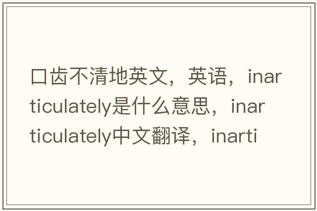 口齒不清地英文，英語，inarticulately是什么意思，inarticulately中文翻譯，inarticulately怎么讀、發(fā)音、用法及例句