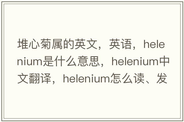 堆心菊屬的英文，英語，helenium是什么意思，helenium中文翻譯，helenium怎么讀、發(fā)音、用法及例句