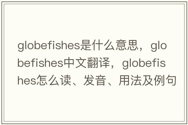 globefishes是什么意思，globefishes中文翻譯，globefishes怎么讀、發(fā)音、用法及例句