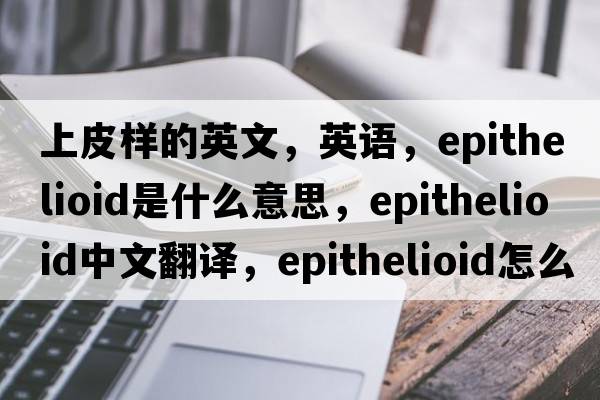 上皮樣的英文，英語，epithelioid是什么意思，epithelioid中文翻譯，epithelioid怎么讀、發(fā)音、用法及例句