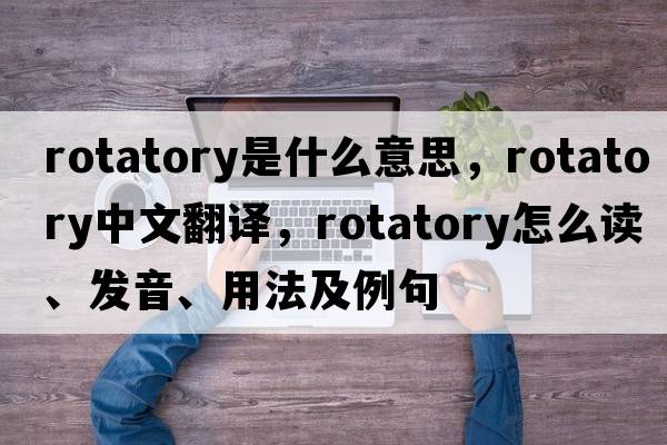 rotatory是什么意思，rotatory中文翻譯，rotatory怎么讀、發(fā)音、用法及例句