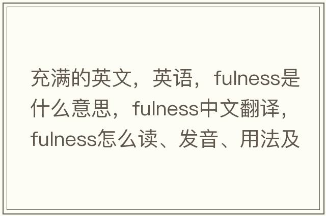 充滿的英文，英語，fulness是什么意思，fulness中文翻譯，fulness怎么讀、發(fā)音、用法及例句