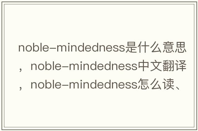 noble-mindedness是什么意思，noble-mindedness中文翻譯，noble-mindedness怎么讀、發(fā)音、用法及例句