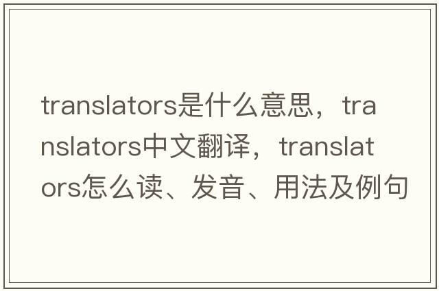 translators是什么意思，translators中文翻譯，translators怎么讀、發(fā)音、用法及例句