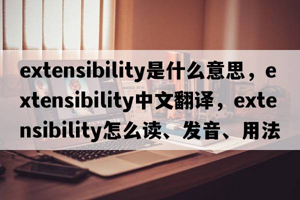 extensibility是什么意思，extensibility中文翻譯，extensibility怎么讀、發(fā)音、用法及例句