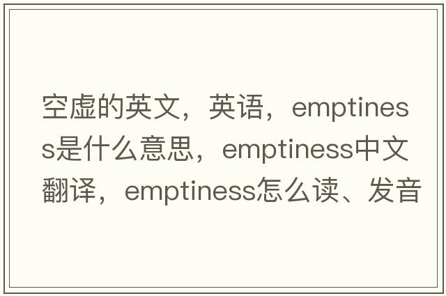 空虛的英文，英語(yǔ)，emptiness是什么意思，emptiness中文翻譯，emptiness怎么讀、發(fā)音、用法及例句